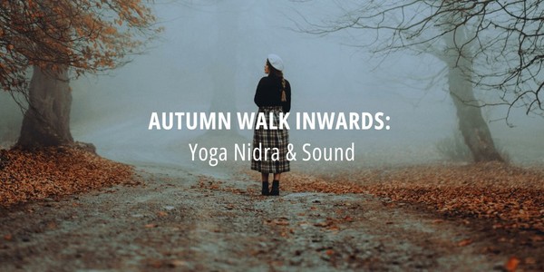 AUTUMN WALK INWARDS: Yoga Nidra & Sound AUTUMN WALK INWARDS: Yoga Nidra & Sound