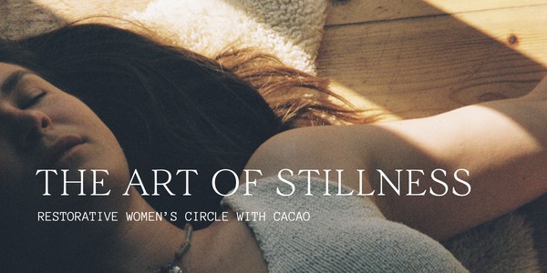 THE ART OF STILLNESS | Restorative Women's Circle with Cacao